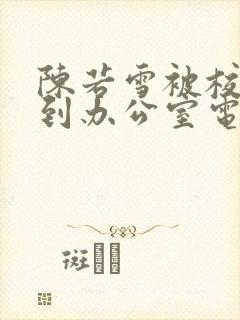 陈若雪被校长抱到办公室电影