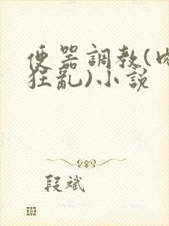 便器调教(肉体狂乱)小说