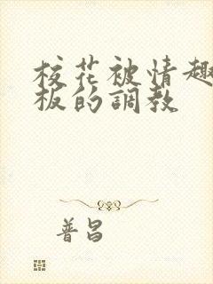 校花被情趣店老板的调教