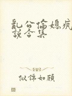 乱公伦媳疯狂小说合集
