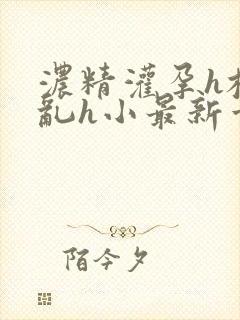 浓精灌孕h校园乱h小最新章节