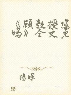 《顾教授您睡了吗》全文免费阅读