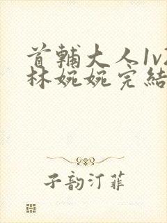 首辅大人1v2林婉婉完结了吗