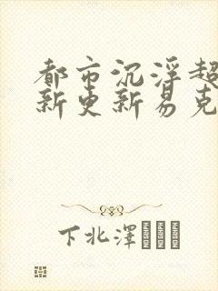 都市沉浮超前最新更新易克1
