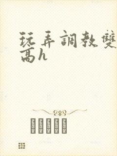玩弄调教双胞胎高h