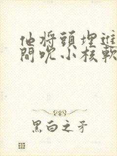 他将头埋进双腿间吮小核软件封面
