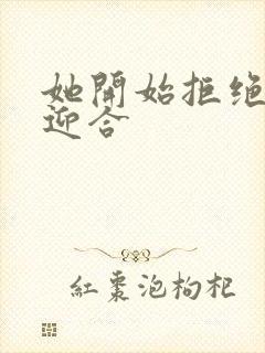 她开始拒绝慢迎迎合