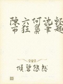 陈六何沈轻舞都市狂枭笔趣阁