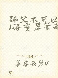 师父不可以(限)洛灵犀笔趣阁无弹窗