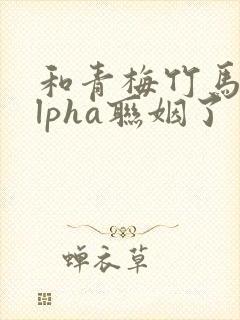 和青梅竹马的alpha联姻了 笔趣阁封面