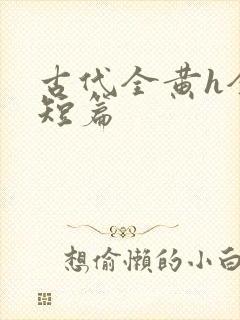 古代全黄h全肉短篇