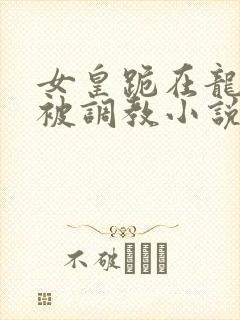 女皇跪在龙椅前被调教小说封面