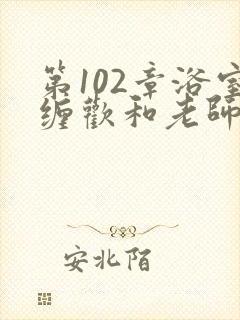 第102章浴室缠欢和老师小说