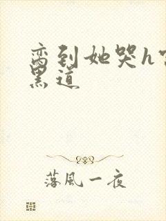 脔到她哭h宫交黑道
