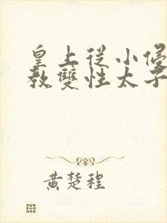 皇上从小侵犯调教双性太子小说