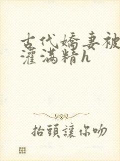 古代娇妻被邻居灌满精h