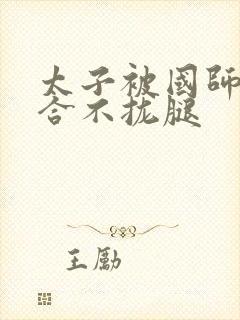 太子被国师c到合不拢腿