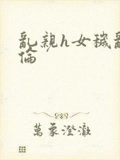 乱亲h女秽乱常伦