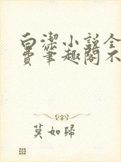 白洁小说全文免费笔趣阁不知所措