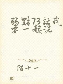 弱点73话我也要一起洗