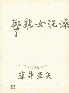 与亲女洗澡时伦了