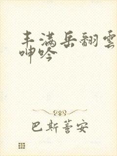 丰满岳翻云覆雨呻吟