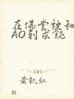 在佛堂被和尚CAO到求饶