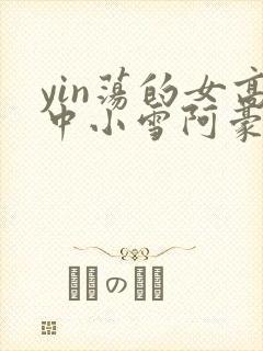 yin荡的女高中小雪阿豪