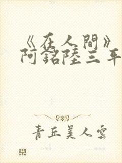 《在人间》采薇阿铭陆三平小说