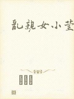 乱亲女小莹的泬