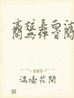 高校长白沽笔趣阁无弹窗阅读