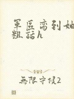军区脔到她哭h粗话h