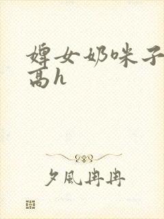 婢女奶咪子真大高h