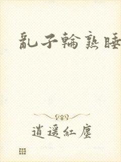 乱子轮熟睡1区