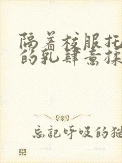 隔着校服托住她的乳肆意揉搓