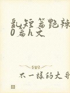 乱短篇艳辣500篇h文