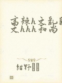 高辣h文乱乳h文hhh和尚