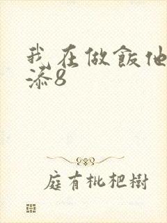 我在做饭他在下添8
