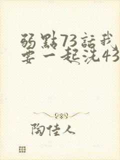 弱点73话我也要一起洗43321
