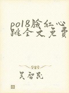 po18脸红心跳全文免费阅读笔趣阁