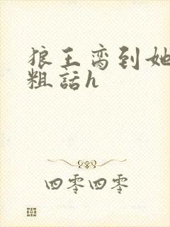 狼王脔到她乖h粗话h