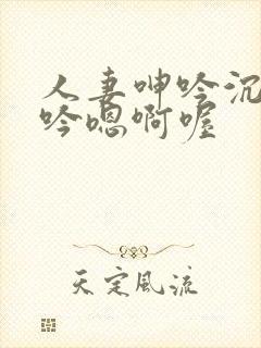 人妻呻吟沉沦呻吟嗯啊喔