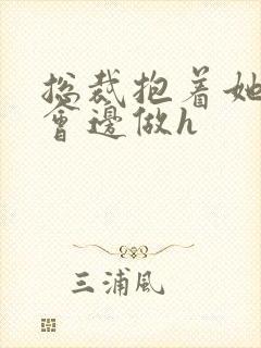 总裁抱着她边开会边做h