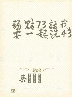 弱点73话我也要一起洗43321