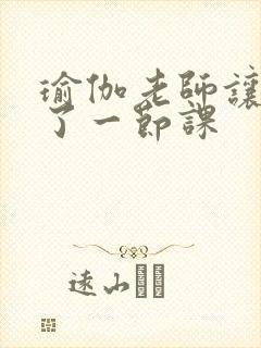 瑜伽老师让我C了一节课