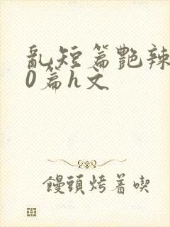乱短篇艳辣500篇h文