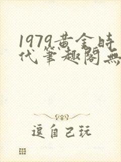 1979黄金时代笔趣阁无弹窗无错版