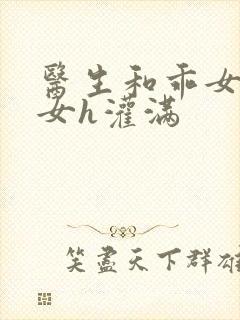 医生和乖女h攵女h灌满