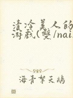 清冷美人的神奇游戏(双/nai)