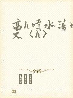 高h喷水荡肉欲文〈h〉